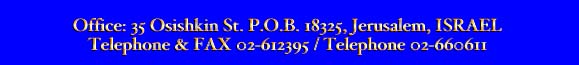 Office: 35 Osishkin St. P.O.B. 18325, Jerusalem, ISRAEL
Telephone & FAX 02-612395 / Telephone 02-660611